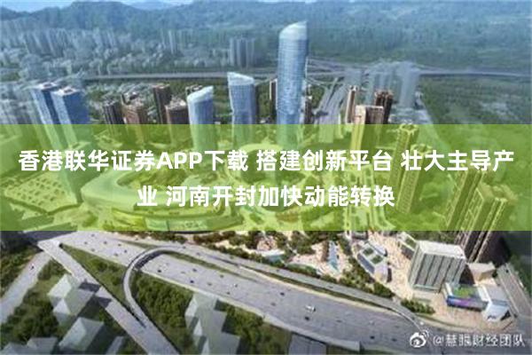 香港联华证券APP下载 搭建创新平台 壮大主导产业 河南开封加快动能转换