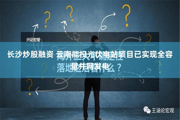 长沙炒股融资 云南能投光伏电站项目已实现全容量并网发电