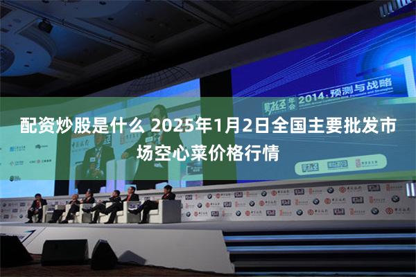 配资炒股是什么 2025年1月2日全国主要批发市场空心菜价格行情