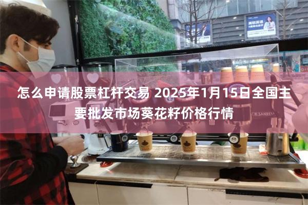 怎么申请股票杠杆交易 2025年1月15日全国主要批发市场葵花籽价格行情