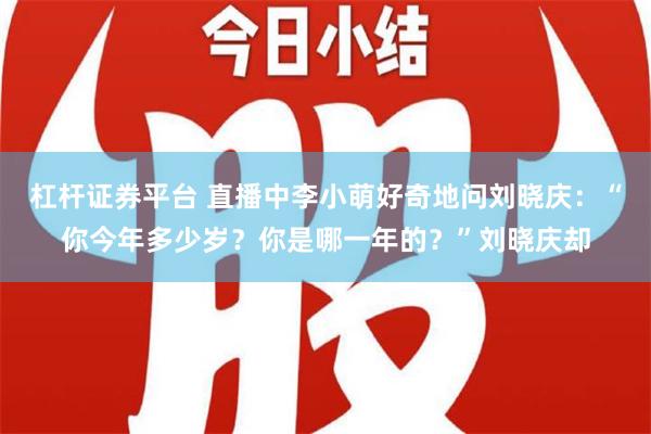 杠杆证券平台 直播中李小萌好奇地问刘晓庆：“你今年多少岁？你是哪一年的？”刘晓庆却