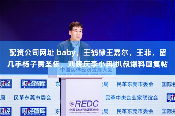 配资公司网址 baby，王鹤棣王嘉尔，王菲，留几手杨子黄圣依，刘晓庆李小冉|扒叔爆料回复帖