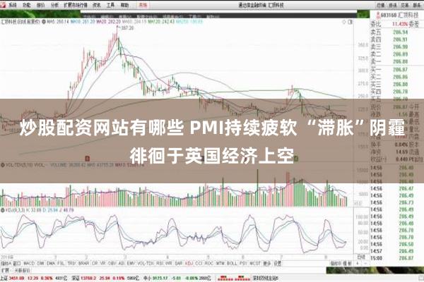 炒股配资网站有哪些 PMI持续疲软 “滞胀”阴霾徘徊于英国经济上空