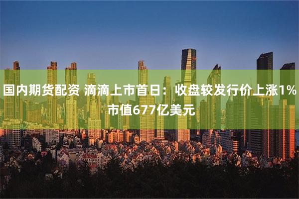 国内期货配资 滴滴上市首日：收盘较发行价上涨1% 市值677亿美元