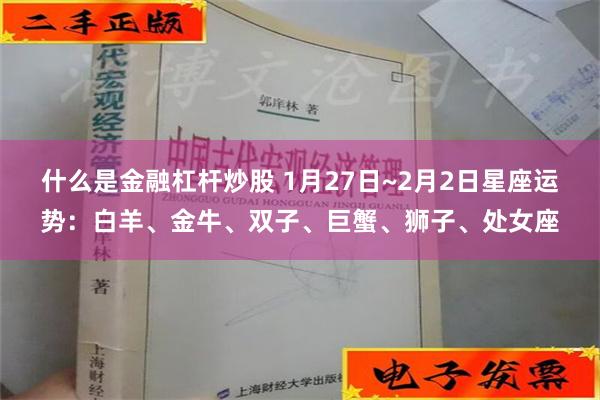 什么是金融杠杆炒股 1月27日~2月2日星座运势：白羊、金牛、双子、巨蟹、狮子、处女座