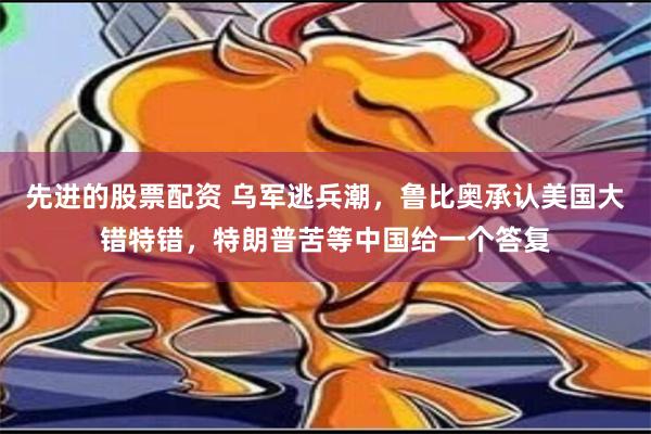 先进的股票配资 乌军逃兵潮，鲁比奥承认美国大错特错，特朗普苦等中国给一个答复