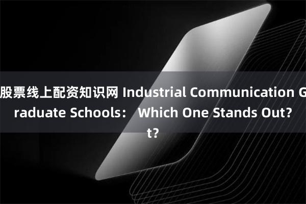 股票线上配资知识网 Industrial Communication Graduate Schools： Which One Stands Out？